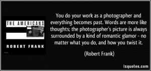 You do your work as a photographer and everything becomes past. Words ...
