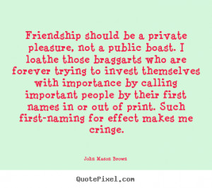 ... private pleasure, not a public.. John Mason Brown friendship quote