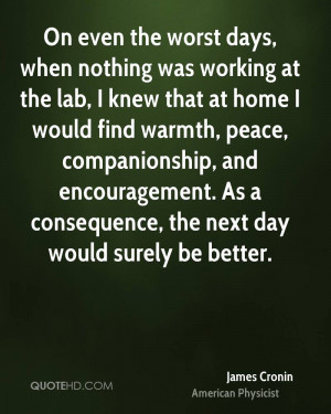 On even the worst days, when nothing was working at the lab, I knew ...