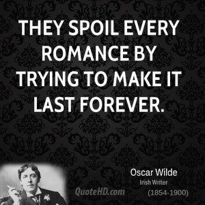 They spoil every romance by trying to make it last forever.