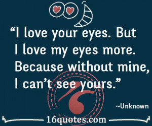 love your eyes. But I love my eyes more. Because without mine, I can ...