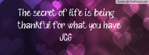 the secret of life is being thankful for what you have ~ jcg ...