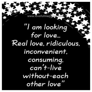 am looking for love…Real love, ridiculous, inconvenient, consuming ...