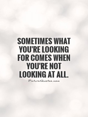 Sometimes what you're looking for comes when you're not looking at all ...