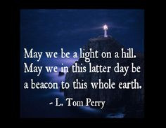 May we be a light on a hill. May we in this latter day be a beacon to ...