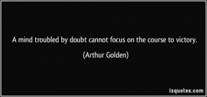 ... by doubt cannot focus on the course to victory. - Arthur Golden