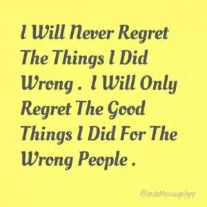 will never regret the thing I did wrong. I will only regret the good ...