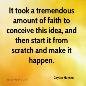 It took a tremendous amount of faith to conceive this idea, and then ...