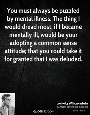 You must always be puzzled by mental illness. The thing I would dread ...