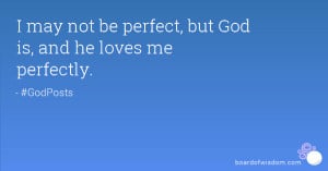 may not be perfect, but God is, and he loves me perfectly.