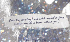 Dear Ex, someday I will catch myself smiling because my life is better ...