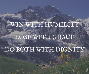 Win with humility, lose with grace, and do both with dignity!