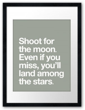 Shoot for the moon. Even if you miss, you´ll land among the stars.