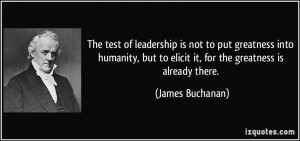 ... but to elicit it, for the greatness is already there. - James Buchanan