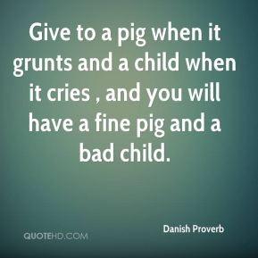 Danish Proverb - Give to a pig when it grunts and a child when it ...