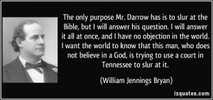 The only purpose Mr. Darrow has is to slur at the Bible, but I will ...