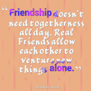 ... all day real friends allow each other to venture new things alone