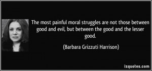 The most painful moral struggles are not those between good and evil ...