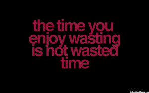 Time you enjoy wasting is not wasted time - Wise Quote