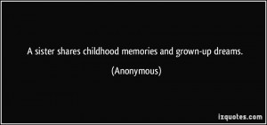 sister shares childhood memories and grown-up dreams. - Anonymous