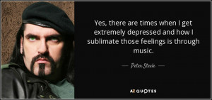 ... and how I sublimate those feelings is through music. - Peter Steele