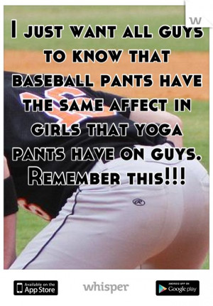 all guys to know that baseball pants have the same affect in girls ...