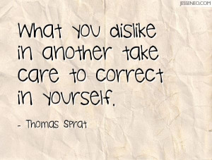 ... you dislike in another take care to correct in yourself. -Thomas Sprat
