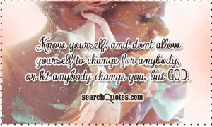 ... yourself to change for anybody, or let anybody change you, but God