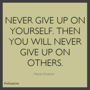 Never give up on yourself. Then you will never give up on others ...