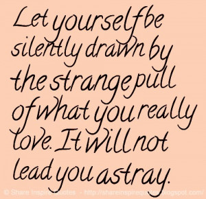 Let yourself be silently drawn by the strange pull of what you really ...