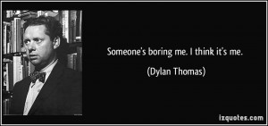 Someone's boring me. I think it's me. - Dylan Thomas