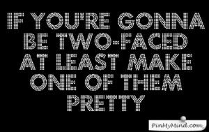 be two faced at least make one of them pretty
