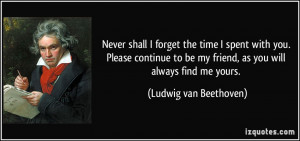 ... be my friend, as you will always find me yours. - Ludwig van Beethoven