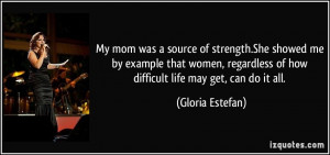 My mom was a source of strength.She showed me by example that women ...