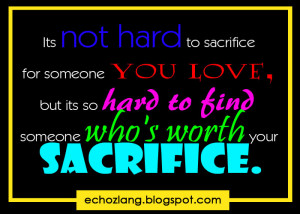 its not hard to sacrifice for someone you love but its so hard to find ...