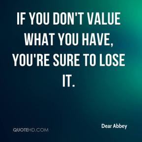 Dear Abbey - If you don't value what you have, you're sure to lose it.
