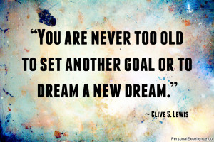 ... old to set another goal or to dream a new dream.” ~ Clive S. Lewis