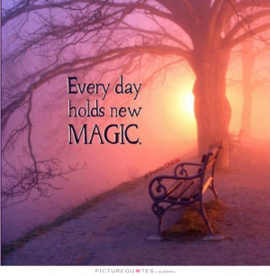 Every day holds new magic.