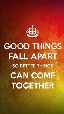 Good things fall apart so better things can come together.
