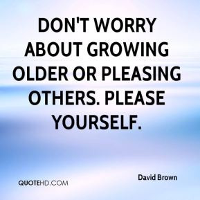... Don't worry about growing older or pleasing others. Please yourself
