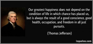 Our greatest happiness does not depend on the condition of life in ...