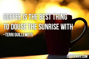 Coffee is the best thing to douse the sunrise with. ~~Terri ...