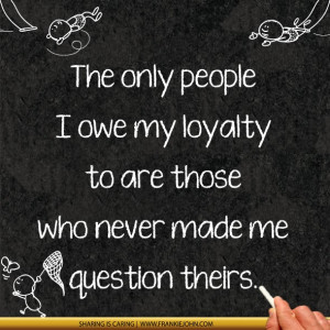 The only people I owe my loyalty to are those who never made me ...
