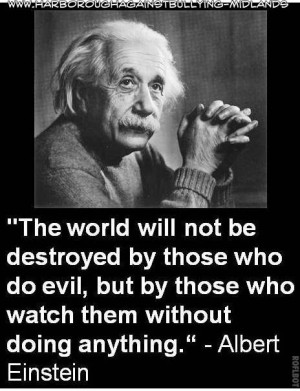 ... world will not be destroyed by those who do evil . Albert Einstein
