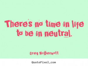 There's no time in life to be in neutral. - Greg McDermott. View more ...