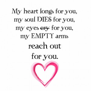 ... dies for you, my eyes cry for you, my empty arms reach out for you