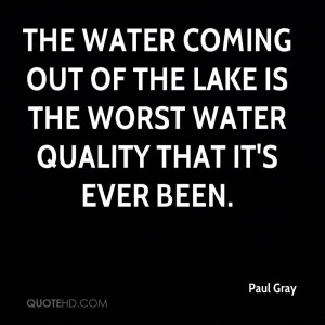 paul-gray-quote-the-water-coming-out-of-the-lake-is-the-worst-water ...