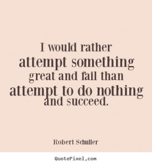 ... fail than attempt to do.. Robert Schuller greatest inspirational quote