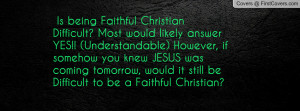 Is being Faithful Christian Difficult? Most would likely answer YES ...