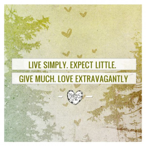 Live simply. Expect little. Give much. Love extravagantly.